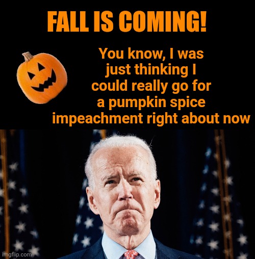 I don't usually like pumpkin spice but I'm willing to make an exception | You know, I was just thinking I could really go for a pumpkin spice impeachment right about now; FALL IS COMING! | image tagged in pumpkin spice,impeach,joe biden,fall | made w/ Imgflip meme maker