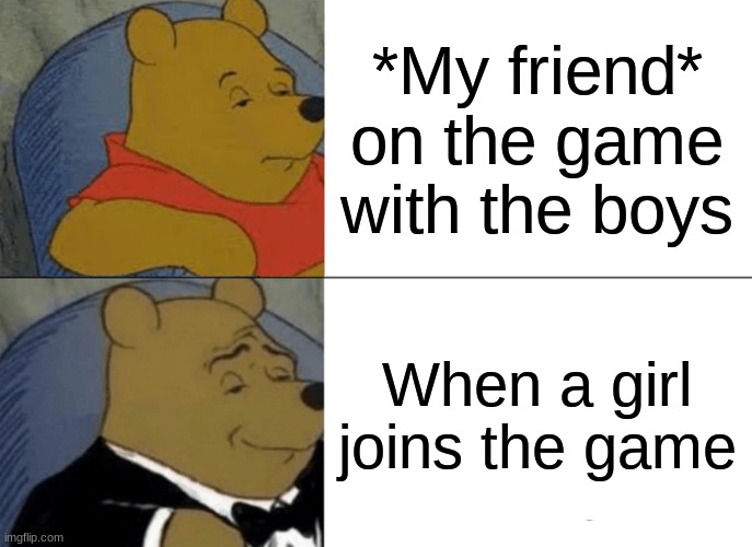 Tuxedo Winnie The Pooh Meme | *My friend* on the game with the boys; When a girl joins the game | image tagged in memes,tuxedo winnie the pooh | made w/ Imgflip meme maker