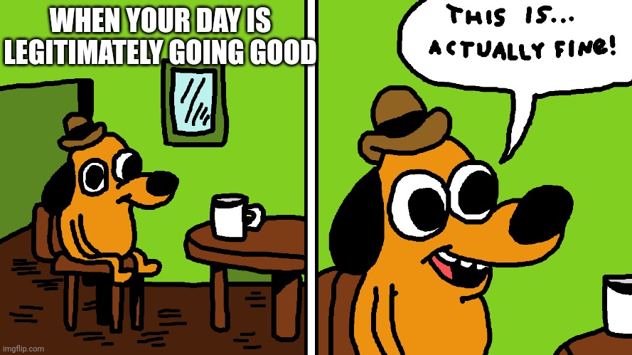 I made a new version of the template without the fire. | WHEN YOUR DAY IS LEGITIMATELY GOING GOOD | image tagged in this is actually fine,nohitwonder,memes,this is fine,new template | made w/ Imgflip meme maker