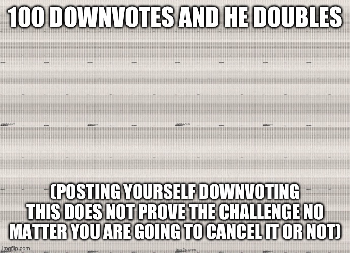100 DOWNVOTES AND HE DOUBLES; (POSTING YOURSELF DOWNVOTING THIS DOES NOT PROVE THE CHALLENGE NO MATTER YOU ARE GOING TO CANCEL IT OR NOT) | made w/ Imgflip meme maker