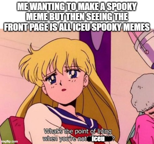 sigh whats the point | ME WANTING TO MAKE A SPOOKY MEME BUT THEN SEEING THE FRONT PAGE IS ALL ICEU SPOOKY MEMES; iceu | image tagged in sailor moon what s the point of living,memes,funny,relatable,spooky month,iceu | made w/ Imgflip meme maker
