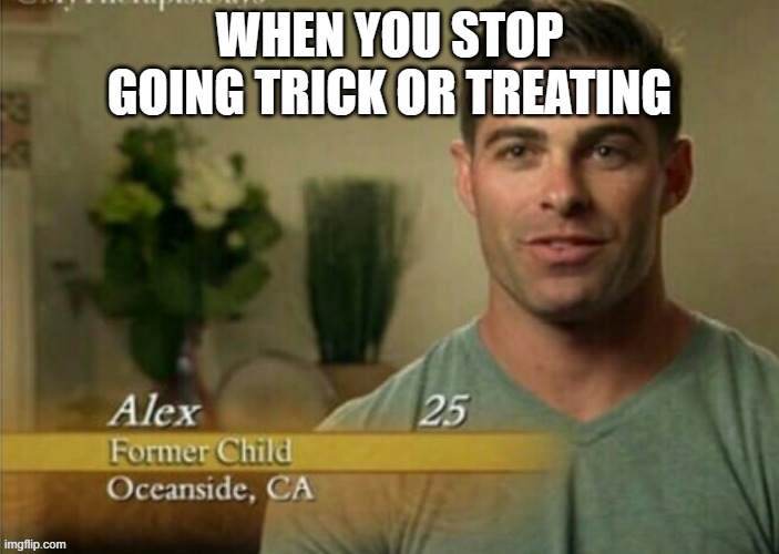 Luckily this has not happened to me yet | WHEN YOU STOP GOING TRICK OR TREATING | image tagged in alex former child,halloween,trick or treat | made w/ Imgflip meme maker
