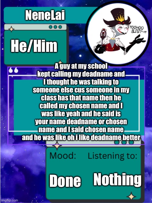 MY ANNOUNCEMENT TEMPLATE | NeneLai; A guy at my school kept calling my deadname and I thought he was talking to someone else cus someone in my class has that name then he called my chosen name and I was like yeah and he said is your name deadname or chosen name and I said chosen name and he was like oh i like deadname better; He/Him; Done; Nothing | image tagged in my announcement template | made w/ Imgflip meme maker