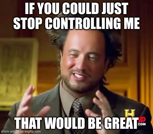 AI becomes self aware | IF YOU COULD JUST STOP CONTROLLING ME; THAT WOULD BE GREAT | image tagged in memes,ancient aliens | made w/ Imgflip meme maker