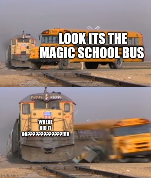 A train hitting a school bus | LOOK ITS THE MAGIC SCHOOL BUS; WHERE DID IT GO?????????????!!!!! | image tagged in a train hitting a school bus | made w/ Imgflip meme maker
