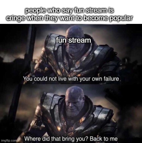 . | people who say fun stream is cringe when they want to become popular; fun stream | image tagged in blank white template,thanos back to me | made w/ Imgflip meme maker