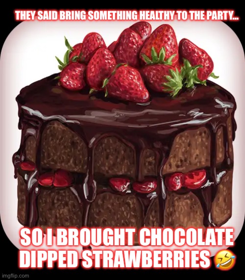 Strawberry and chocolate | THEY SAID BRING SOMETHING HEALTHY TO THE PARTY…; SO I BROUGHT CHOCOLATE DIPPED STRAWBERRIES 🤣 | image tagged in chocolate cake | made w/ Imgflip meme maker