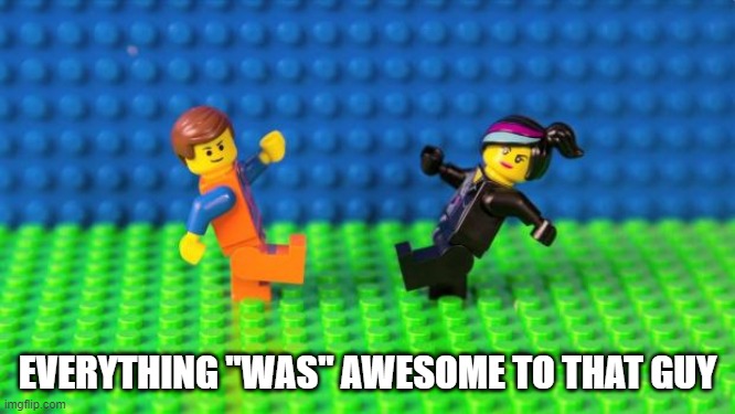 Everything Is Awesome | EVERYTHING "WAS" AWESOME TO THAT GUY | image tagged in everything is awesome | made w/ Imgflip meme maker