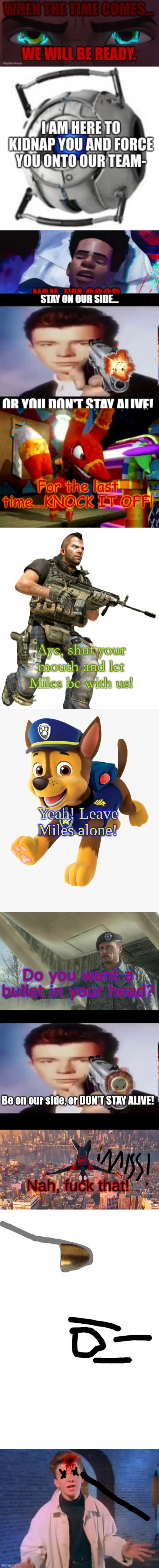 Rick really had that coming for him. | For the last time...KNOCK IT OFF! Aye, shut your mouth and let Miles be with us! Yeah! Leave Miles alone! Do you want a bullet in your head? Be on our side, or DON'T STAY ALIVE! Nah, fuck that! | image tagged in angry pretztail,chase paw patrol,general shepherd's betrayal,rick with gun,miles jumping down,blank white template | made w/ Imgflip meme maker