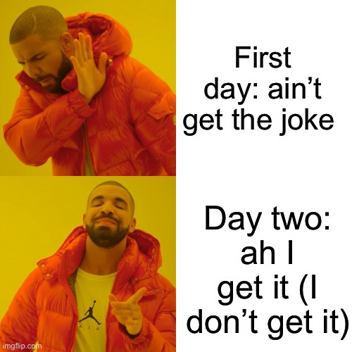 Ha ha | First day: ain’t get the joke Day two: ah I get it (I don’t get it) | image tagged in memes,drake hotline bling | made w/ Imgflip meme maker