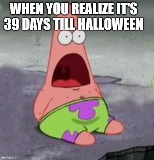 BUT NOW ITS 37 | WHEN YOU REALIZE IT'S 39 DAYS TILL HALLOWEEN | image tagged in suprised patrick | made w/ Imgflip meme maker