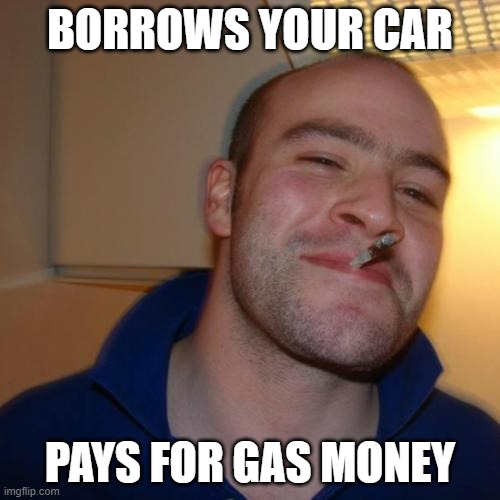 GGG at its finest | BORROWS YOUR CAR; PAYS FOR GAS MONEY | image tagged in memes,good guy greg | made w/ Imgflip meme maker