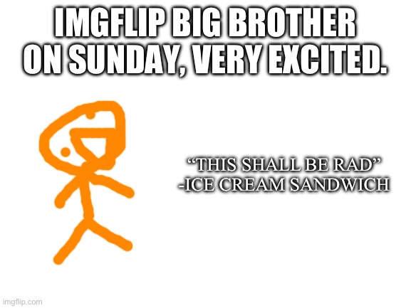 Very excited (mod note: same :) | IMGFLIP BIG BROTHER ON SUNDAY, VERY EXCITED. “THIS SHALL BE RAD”
-ICE CREAM SANDWICH | image tagged in blank white template | made w/ Imgflip meme maker