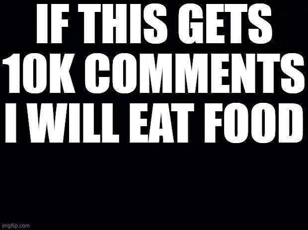 Do it pls | IF THIS GETS 10K COMMENTS I WILL EAT FOOD | image tagged in funny,funny memes,fun,memes,relatable,facts | made w/ Imgflip meme maker