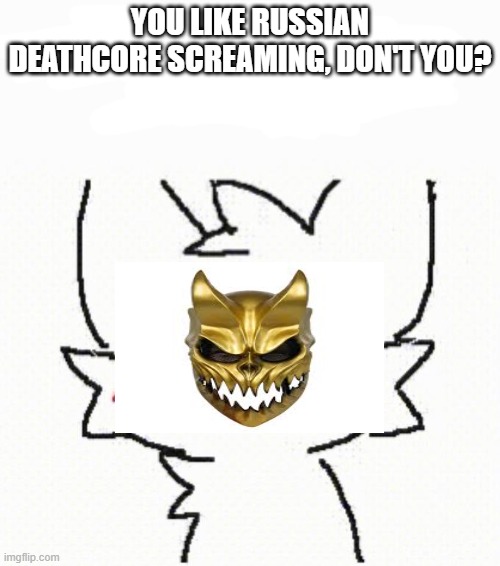 boy kisser furry | YOU LIKE RUSSIAN DEATHCORE SCREAMING, DON'T YOU? | image tagged in boy kisser furry | made w/ Imgflip meme maker