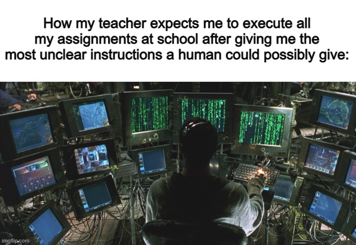 Half of the time, I'm simply just trying to figure out what I'm supposed to be doing... | How my teacher expects me to execute all my assignments at school after giving me the most unclear instructions a human could possibly give: | image tagged in vince mcmahon reaction w/glowing eyes | made w/ Imgflip meme maker