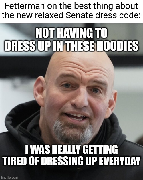 Monkey suits with a hood | Fetterman on the best thing about
the new relaxed Senate dress code:; NOT HAVING TO DRESS UP IN THESE HOODIES; I WAS REALLY GETTING TIRED OF DRESSING UP EVERYDAY | image tagged in john fetterman,democrats,woke,liberals | made w/ Imgflip meme maker