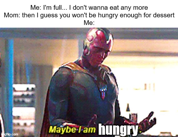 #3,525 | Me: I'm full... I don't wanna eat any more
Mom: then I guess you won't be hungry enough for dessert
Me:; hungry | image tagged in maybe i am a monster,memes,relatable,kids,desert,childhood | made w/ Imgflip meme maker