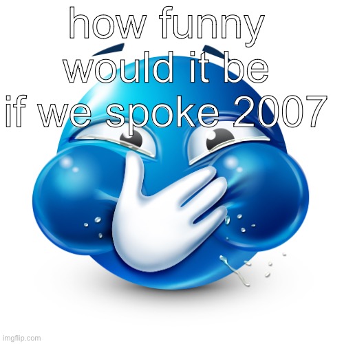 blue emoji laughing | how funny would it be if we spoke 2007 | image tagged in blue emoji laughing | made w/ Imgflip meme maker