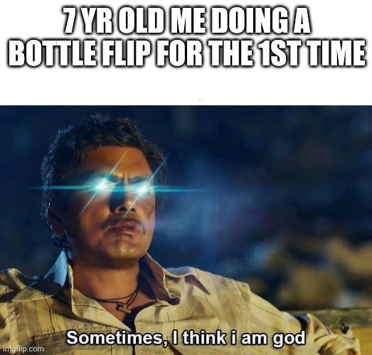 Sometimes, I think me god | 7 YR OLD ME DOING A BOTTLE FLIP FOR THE 1ST TIME | image tagged in sometimes i think i am god | made w/ Imgflip meme maker