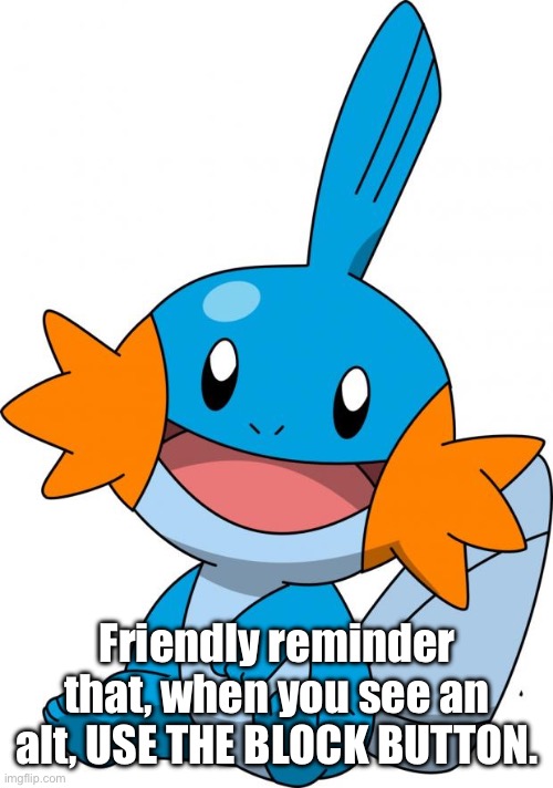 Mudkip | Friendly reminder that, when you see an alt, USE THE BLOCK BUTTON. | image tagged in mudkip | made w/ Imgflip meme maker