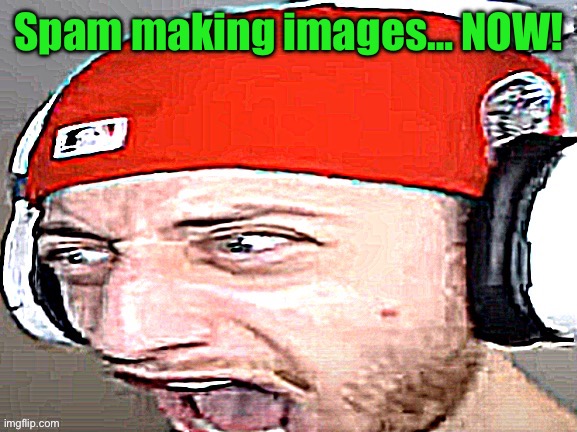 Disgusted | Spam making images… NOW! | image tagged in disgusted | made w/ Imgflip meme maker