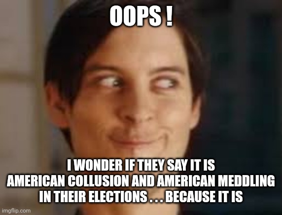oops | OOPS ! I WONDER IF THEY SAY IT IS AMERICAN COLLUSION AND AMERICAN MEDDLING IN THEIR ELECTIONS . . . BECAUSE IT IS | image tagged in oops | made w/ Imgflip meme maker