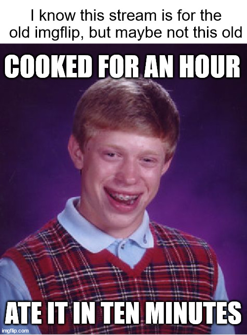Meme #3,523 | I know this stream is for the old imgflip, but maybe not this old; COOKED FOR AN HOUR; ATE IT IN TEN MINUTES | image tagged in memes,bad luck brian,cooking,relatable,food,old memes | made w/ Imgflip meme maker