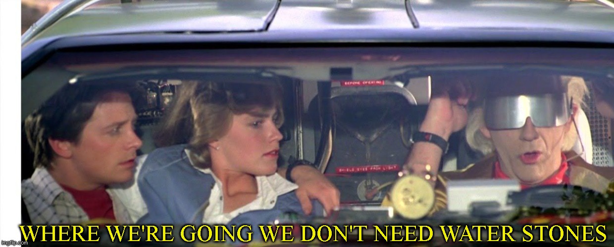 Where we're going we don't need roads... | WHERE WE'RE GOING WE DON'T NEED WATER STONES | image tagged in where we're going we don't need roads | made w/ Imgflip meme maker
