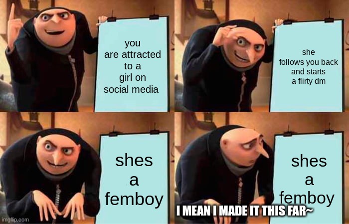 Gru's Plan | you are attracted to a girl on social media; she follows you back and starts a flirty dm; shes a femboy; shes a femboy; I MEAN I MADE IT THIS FAR~ | image tagged in memes,gru's plan | made w/ Imgflip meme maker