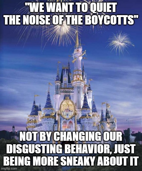 Disney | "WE WANT TO QUIET THE NOISE OF THE BOYCOTTS"; NOT BY CHANGING OUR DISGUSTING BEHAVIOR, JUST BEING MORE SNEAKY ABOUT IT | image tagged in disney | made w/ Imgflip meme maker