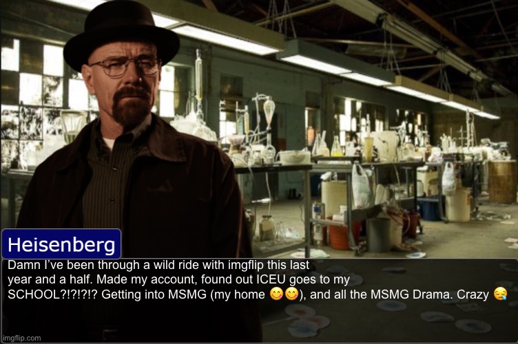Heisenberg objection template | Damn I’ve been through a wild ride with imgflip this last year and a half. Made my account, found out ICEU goes to my SCHOOL?!?!?!? Getting into MSMG (my home 😋😋), and all the MSMG Drama. Crazy 😪 | image tagged in heisenberg objection template | made w/ Imgflip meme maker