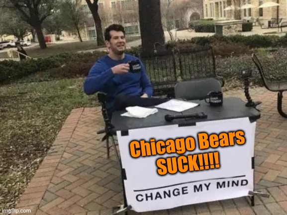 bears suck | Chicago Bears
SUCK!!!! | image tagged in memes,change my mind,chicago bears,bears,go bears,da bears | made w/ Imgflip meme maker