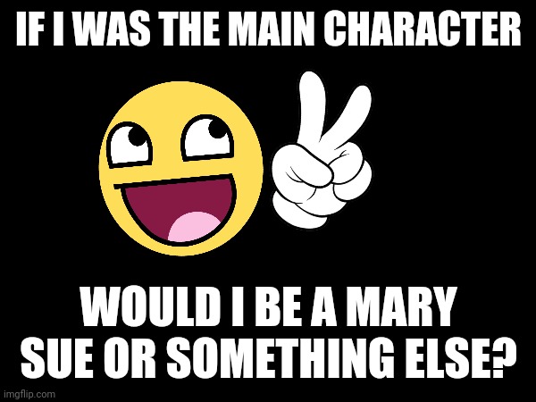 Hmm? | IF I WAS THE MAIN CHARACTER; WOULD I BE A MARY SUE OR SOMETHING ELSE? | made w/ Imgflip meme maker