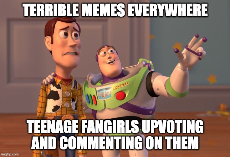 terrible memes | TERRIBLE MEMES EVERYWHERE; TEENAGE FANGIRLS UPVOTING AND COMMENTING ON THEM | image tagged in memes,x x everywhere,fanboy,fangirl,low effort,terrible | made w/ Imgflip meme maker