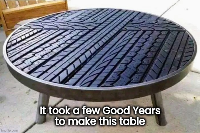 Must have been Tiring | It took a few Good Years
 to make this table | image tagged in tires,well yes but actually no,happy wheels,bad pun,snow joke | made w/ Imgflip meme maker