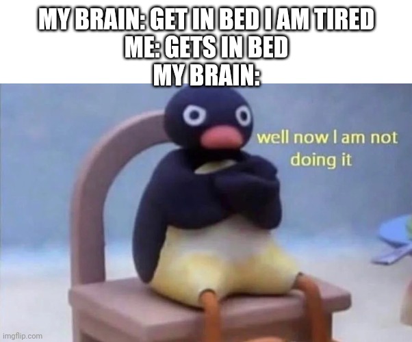 Pingu well now I am not doing it | MY BRAIN: GET IN BED I AM TIRED
ME: GETS IN BED
MY BRAIN: | image tagged in pingu well now i am not doing it | made w/ Imgflip meme maker