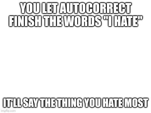 YOU LET AUTOCORRECT FINISH THE WORDS "I HATE"; IT'LL SAY THE THING YOU HATE MOST | made w/ Imgflip meme maker