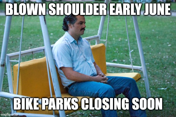Shoulder Pain | BLOWN SHOULDER EARLY JUNE; BIKE PARKS CLOSING SOON | image tagged in pablo escobar waiting alone | made w/ Imgflip meme maker