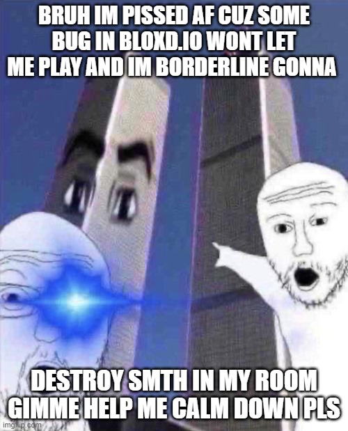 OmG TWINIES TOWER | BRUH IM PISSED AF CUZ SOME BUG IN BLOXD.IO WONT LET ME PLAY AND IM BORDERLINE GONNA; DESTROY SMTH IN MY ROOM GIMME HELP ME CALM DOWN PLS | image tagged in ong twinies tower | made w/ Imgflip meme maker