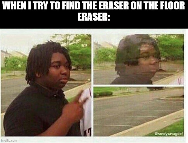 always happen | WHEN I TRY TO FIND THE ERASER ON THE FLOOR
ERASER: | image tagged in black guy disappearing,funny,relatable memes,funny memes | made w/ Imgflip meme maker