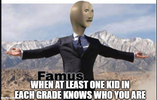 i've achieved famusness | WHEN AT LEAST ONE KID IN EACH GRADE KNOWS WHO YOU ARE | image tagged in stonks famus | made w/ Imgflip meme maker