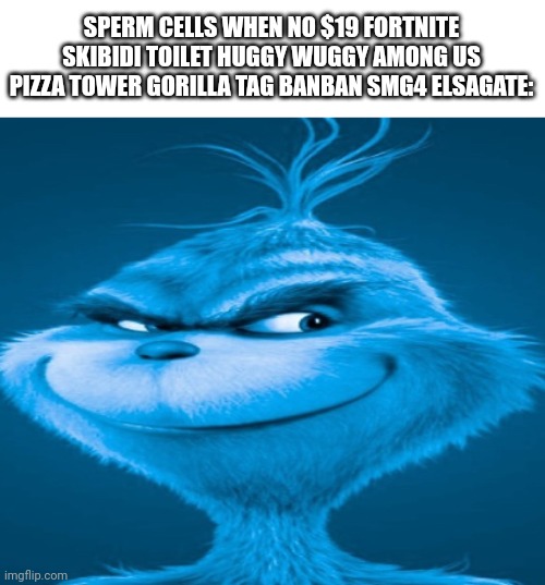 The blue grinch | SPERM CELLS WHEN NO $19 FORTNITE SKIBIDI TOILET HUGGY WUGGY AMONG US PIZZA TOWER GORILLA TAG BANBAN SMG4 ELSAGATE: | image tagged in the blue grinch | made w/ Imgflip meme maker