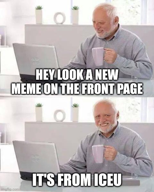 Good clever title | HEY LOOK A NEW MEME ON THE FRONT PAGE; IT'S FROM ICEU | image tagged in memes,hide the pain harold | made w/ Imgflip meme maker