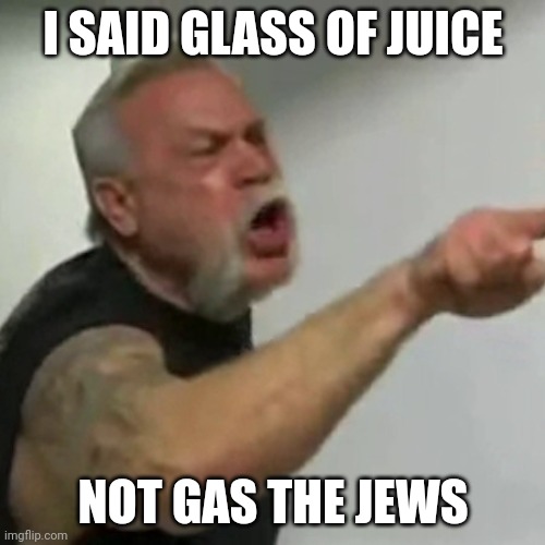 You idiot | I SAID GLASS OF JUICE; NOT GAS THE JEWS | image tagged in old man yelling | made w/ Imgflip meme maker