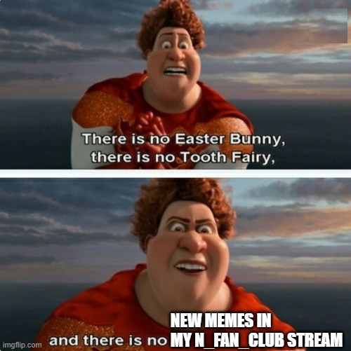 Pls someone post some memes on there | NEW MEMES IN MY N_FAN_CLUB STREAM | image tagged in tighten megamind there is no easter bunny,murder drones | made w/ Imgflip meme maker