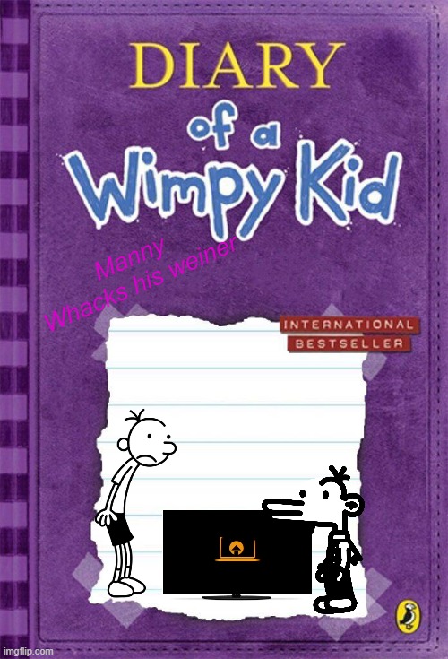 Diary of a Wimpy Kid Cover Template | Manny
Whacks his weiner | image tagged in diary of a wimpy kid cover template | made w/ Imgflip meme maker