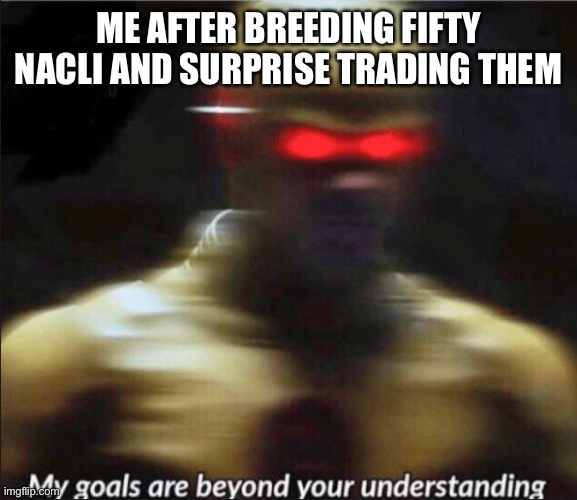 I was trying to get shiny | ME AFTER BREEDING FIFTY NACLI AND SURPRISE TRADING THEM | image tagged in my goals are beyond your understanding | made w/ Imgflip meme maker