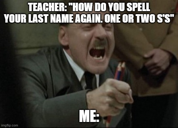 ss, not z | TEACHER: "HOW DO YOU SPELL YOUR LAST NAME AGAIN. ONE OR TWO S'S"; ME: | image tagged in hitler downfall | made w/ Imgflip meme maker