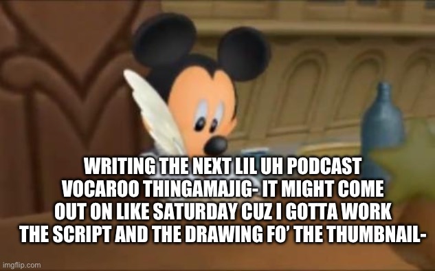 Ah | WRITING THE NEXT LIL UH PODCAST VOCAROO THINGAMAJIG- IT MIGHT COME OUT ON LIKE SATURDAY CUZ I GOTTA WORK THE SCRIPT AND THE DRAWING FO’ THE THUMBNAIL- | image tagged in mickey mouse writes a letter | made w/ Imgflip meme maker